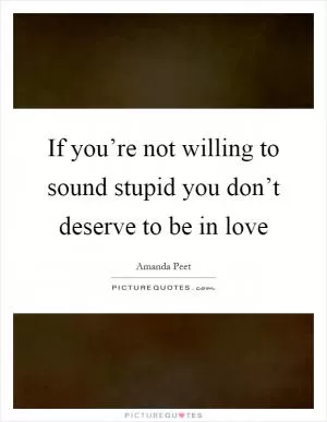 If you’re not willing to sound stupid you don’t deserve to be in love Picture Quote #1