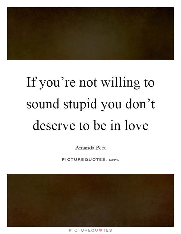 If you're not willing to sound stupid you don't deserve to be in love Picture Quote #1