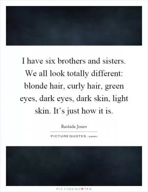 I have six brothers and sisters. We all look totally different: blonde hair, curly hair, green eyes, dark eyes, dark skin, light skin. It’s just how it is Picture Quote #1