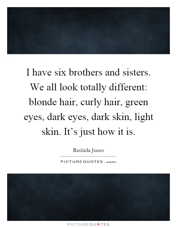 I have six brothers and sisters. We all look totally different: blonde hair, curly hair, green eyes, dark eyes, dark skin, light skin. It's just how it is Picture Quote #1