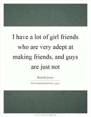 I have a lot of girl friends who are very adept at making friends, and guys are just not Picture Quote #1