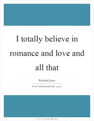 I totally believe in romance and love and all that Picture Quote #1