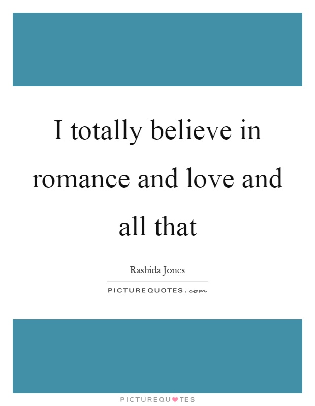 I totally believe in romance and love and all that Picture Quote #1
