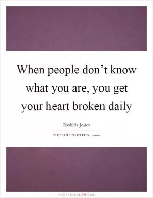 When people don’t know what you are, you get your heart broken daily Picture Quote #1