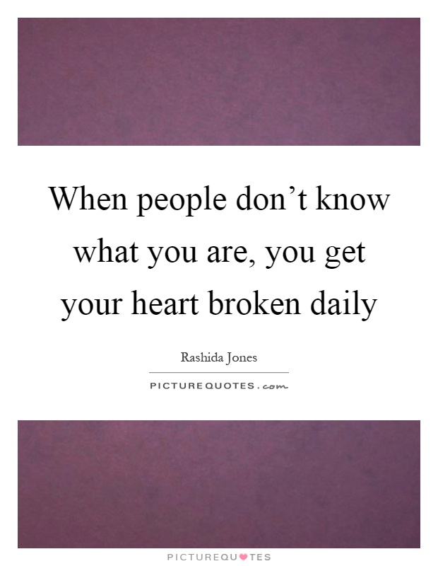 When people don't know what you are, you get your heart broken daily Picture Quote #1