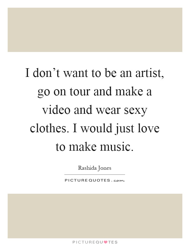 I don't want to be an artist, go on tour and make a video and wear sexy clothes. I would just love to make music Picture Quote #1