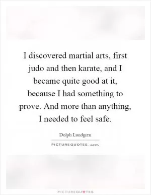 I discovered martial arts, first judo and then karate, and I became quite good at it, because I had something to prove. And more than anything, I needed to feel safe Picture Quote #1