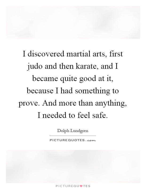 I discovered martial arts, first judo and then karate, and I became quite good at it, because I had something to prove. And more than anything, I needed to feel safe Picture Quote #1