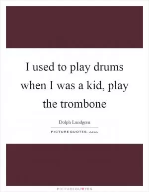 I used to play drums when I was a kid, play the trombone Picture Quote #1