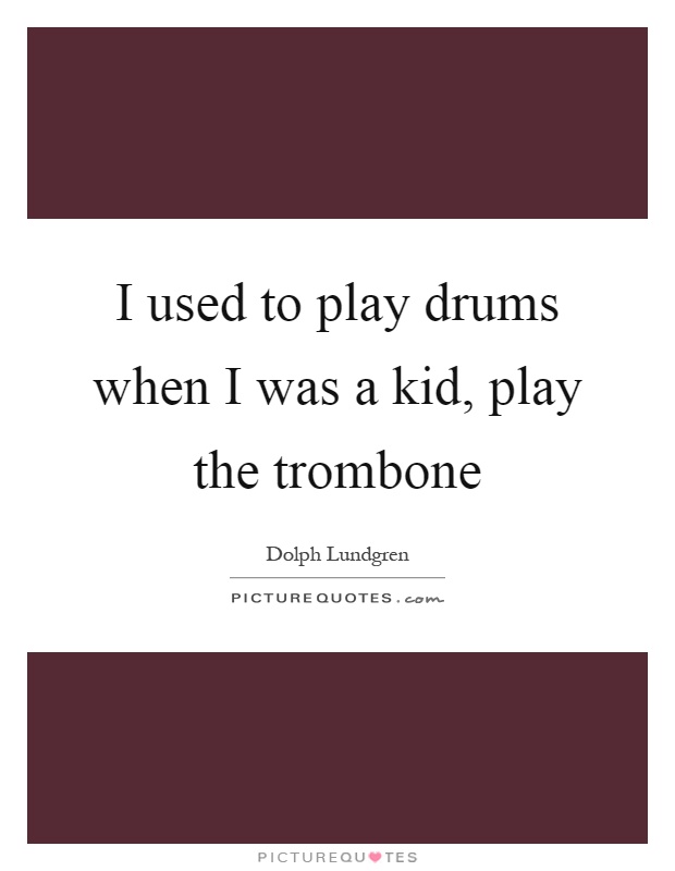 I used to play drums when I was a kid, play the trombone Picture Quote #1