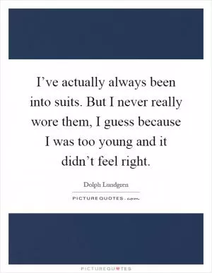 I’ve actually always been into suits. But I never really wore them, I guess because I was too young and it didn’t feel right Picture Quote #1