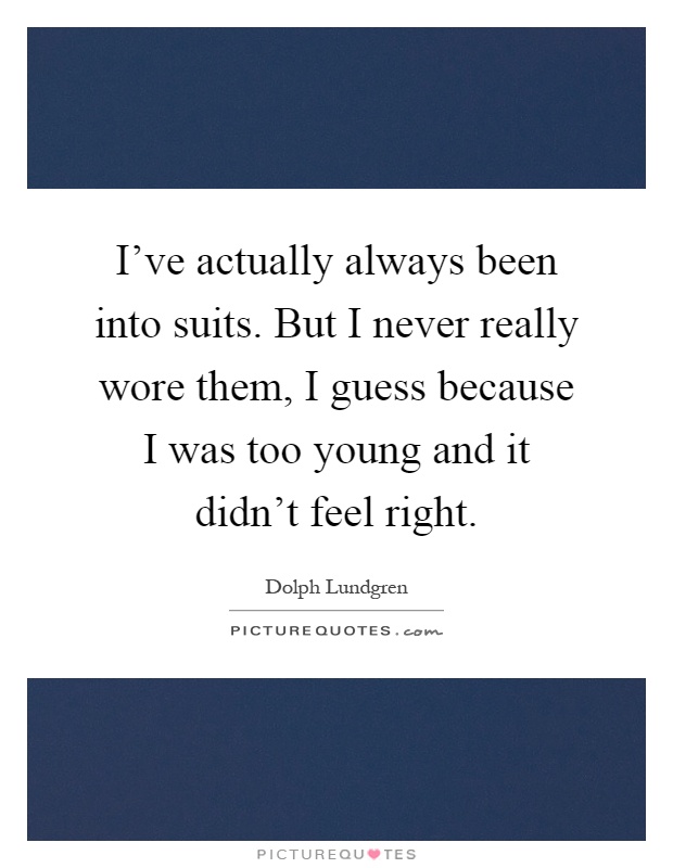 I've actually always been into suits. But I never really wore them, I guess because I was too young and it didn't feel right Picture Quote #1