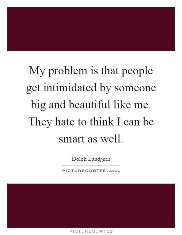 My problem is that people get intimidated by someone big and beautiful like me. They hate to think I can be smart as well Picture Quote #1