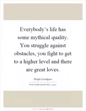 Everybody’s life has some mythical quality. You struggle against obstacles, you fight to get to a higher level and there are great loves Picture Quote #1