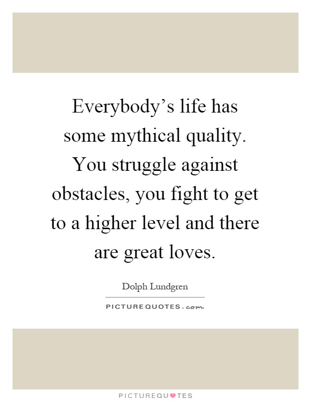 Everybody's life has some mythical quality. You struggle against obstacles, you fight to get to a higher level and there are great loves Picture Quote #1
