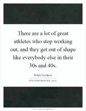 There are a lot of great athletes who stop working out, and they get out of shape like everybody else in their 30s and 40s Picture Quote #1