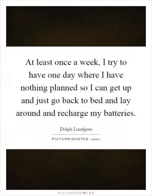 At least once a week, I try to have one day where I have nothing planned so I can get up and just go back to bed and lay around and recharge my batteries Picture Quote #1