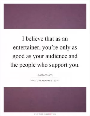 I believe that as an entertainer, you’re only as good as your audience and the people who support you Picture Quote #1