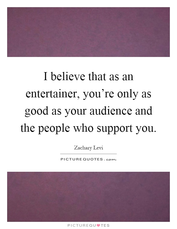 I believe that as an entertainer, you're only as good as your audience and the people who support you Picture Quote #1