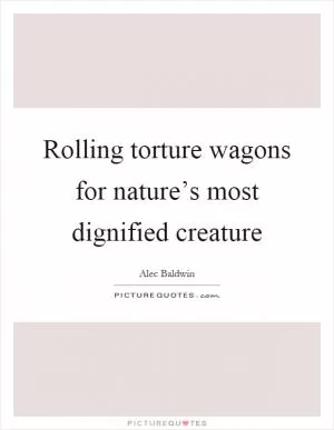 Rolling torture wagons for nature’s most dignified creature Picture Quote #1