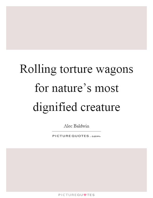 Rolling torture wagons for nature's most dignified creature Picture Quote #1