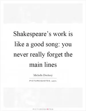 Shakespeare’s work is like a good song: you never really forget the main lines Picture Quote #1