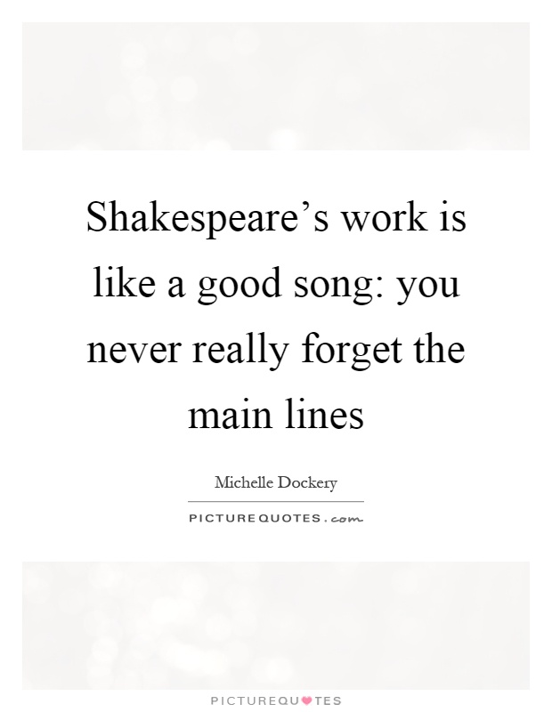 Shakespeare's work is like a good song: you never really forget the main lines Picture Quote #1