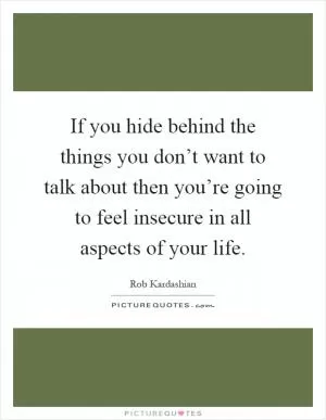 If you hide behind the things you don’t want to talk about then you’re going to feel insecure in all aspects of your life Picture Quote #1