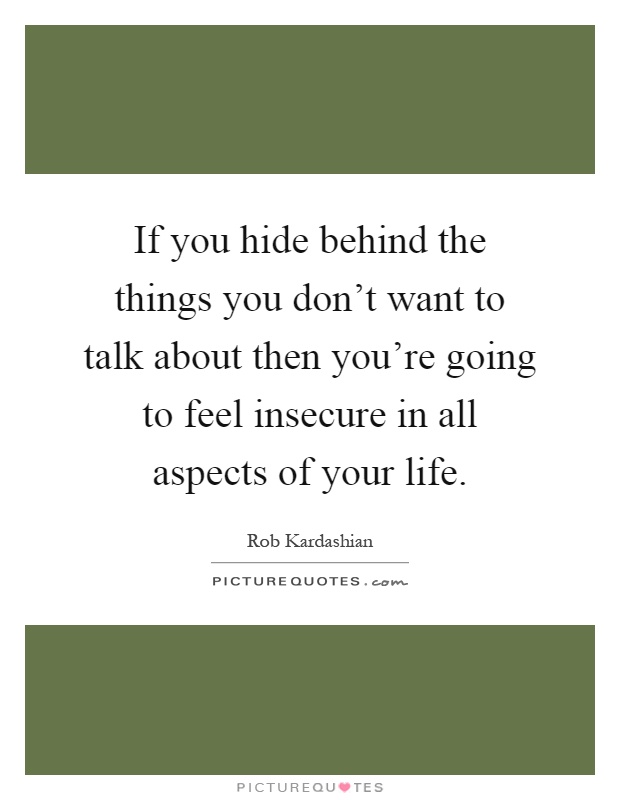 If you hide behind the things you don't want to talk about then you're going to feel insecure in all aspects of your life Picture Quote #1