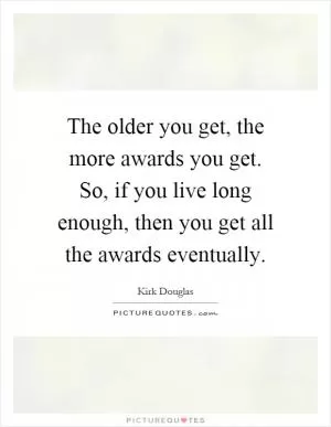 The older you get, the more awards you get. So, if you live long enough, then you get all the awards eventually Picture Quote #1