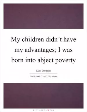 My children didn’t have my advantages; I was born into abject poverty Picture Quote #1