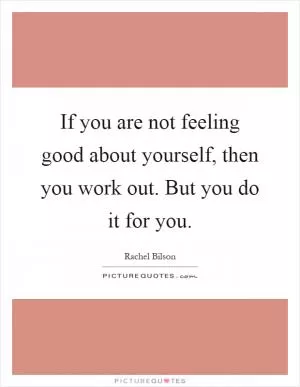 If you are not feeling good about yourself, then you work out. But you do it for you Picture Quote #1