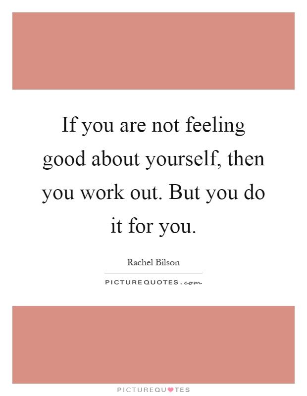If you are not feeling good about yourself, then you work out. But you do it for you Picture Quote #1
