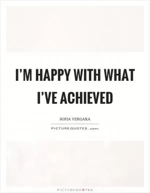I’m happy with what I’ve achieved Picture Quote #1