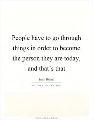 People have to go through things in order to become the person they are today, and that’s that Picture Quote #1