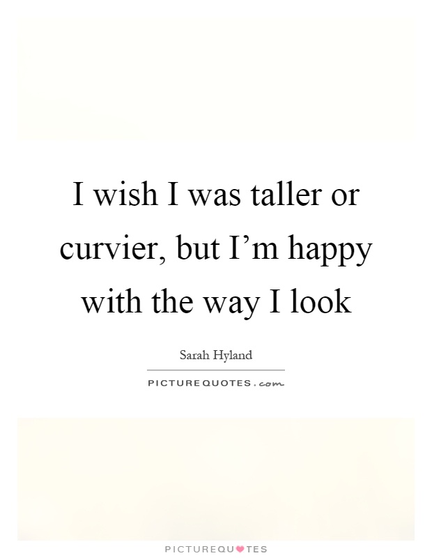 I wish I was taller or curvier, but I'm happy with the way I look Picture Quote #1