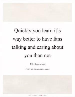 Quickly you learn it’s way better to have fans talking and caring about you than not Picture Quote #1