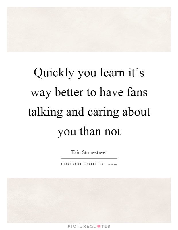 Quickly you learn it's way better to have fans talking and caring about you than not Picture Quote #1