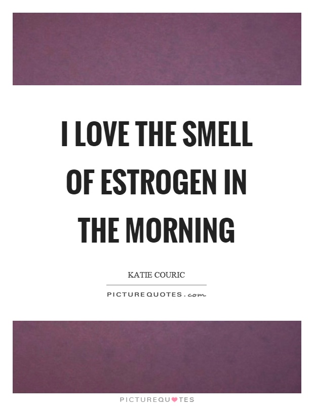 I love the smell of estrogen in the morning Picture Quote #1
