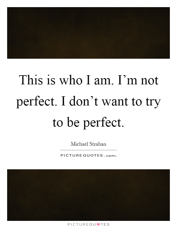 This is who I am. I'm not perfect. I don't want to try to be perfect Picture Quote #1