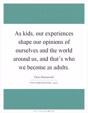 As kids, our experiences shape our opinions of ourselves and the world around us, and that’s who we become as adults Picture Quote #1