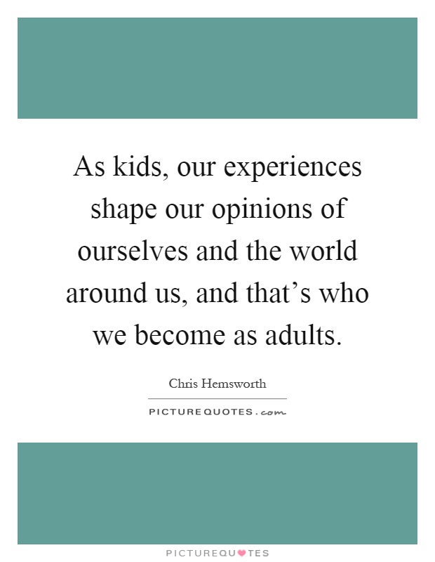 As kids, our experiences shape our opinions of ourselves and the world around us, and that's who we become as adults Picture Quote #1