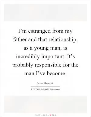 I’m estranged from my father and that relationship, as a young man, is incredibly important. It’s probably responsible for the man I’ve become Picture Quote #1