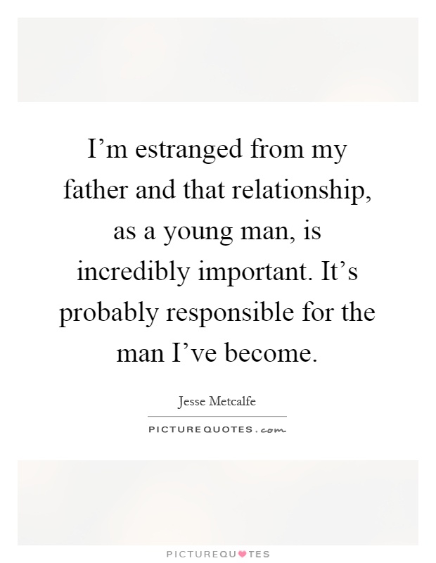I'm estranged from my father and that relationship, as a young man, is incredibly important. It's probably responsible for the man I've become Picture Quote #1