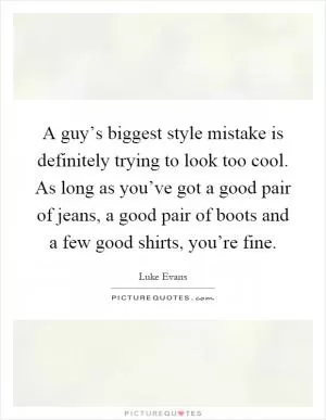 A guy’s biggest style mistake is definitely trying to look too cool. As long as you’ve got a good pair of jeans, a good pair of boots and a few good shirts, you’re fine Picture Quote #1