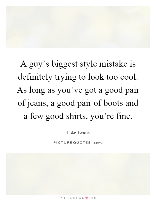 A guy's biggest style mistake is definitely trying to look too cool. As long as you've got a good pair of jeans, a good pair of boots and a few good shirts, you're fine Picture Quote #1