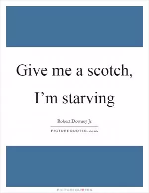 Give me a scotch, I’m starving Picture Quote #1