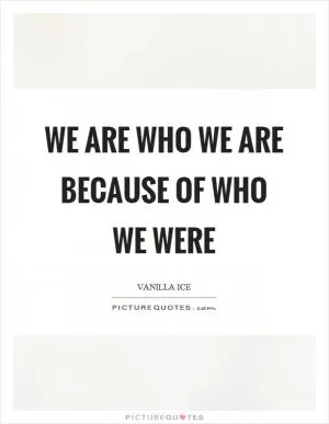 We are who we are because of who we were Picture Quote #1