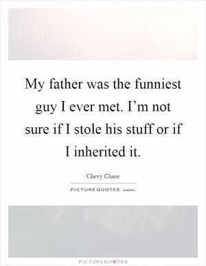My father was the funniest guy I ever met. I’m not sure if I stole his stuff or if I inherited it Picture Quote #1