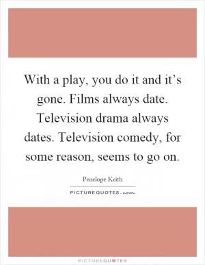 With a play, you do it and it’s gone. Films always date. Television drama always dates. Television comedy, for some reason, seems to go on Picture Quote #1